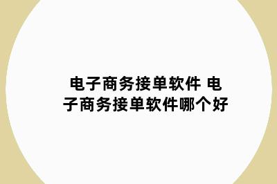 电子商务接单软件 电子商务接单软件哪个好